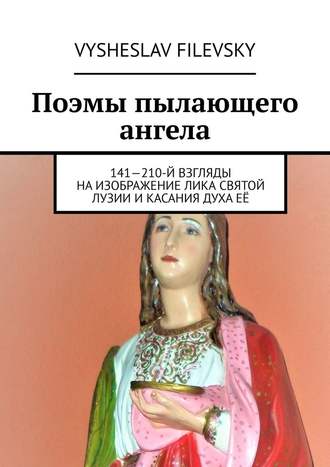Vysheslav Filevsky. Поэмы пылающего ангела. 141—210-й взгляды на изображение лика святой Лузии и касания духа её