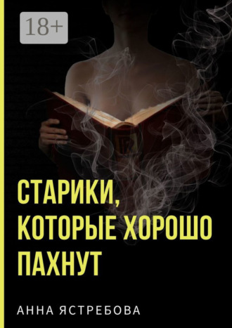 Анна Ястребова. Старики, которые хорошо пахнут