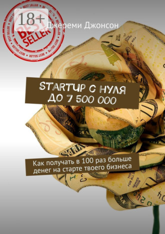 StartUp с нуля до 7 500 000. Как получать в 100 раз больше денег на старте твоего бизнеса. Джереми Джонсон