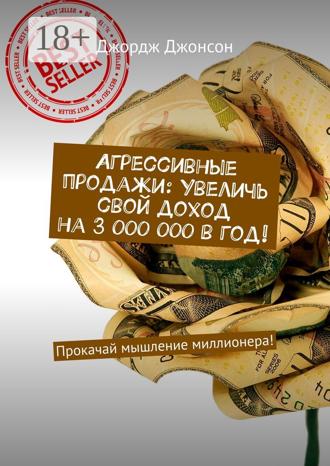 Агрессивные продажи: Увеличь свой доход на 3 000 000 в год! Прокачай мышление миллионера!. 