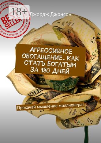 Джордж Джонсон. Агрессивное обогащение. Как стать богатым за 180 дней. Прокачай мышление миллионера!