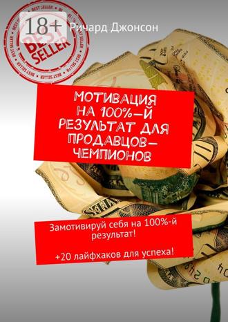 Ричард Джонсон. Мотивация на 100%-й результат для продавцов-чемпионов. Замотивируй себя на 100%-й результат! +20 лайфхаков для успеха!