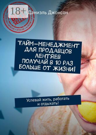 Даниэль Джонсон. Тайм-менеджмент для продавцов лентяев. Получай в 10 раз больше от жизни! Успевай жить, работать и отдыхать!