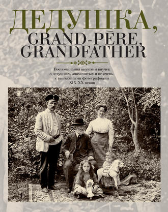 Дедушка, Grand-p?re, Grandfather… Воспоминания внуков и внучек о дедушках, знаменитых и не очень, с винтажными фотографиями XIX – XX веков. Группа авторов