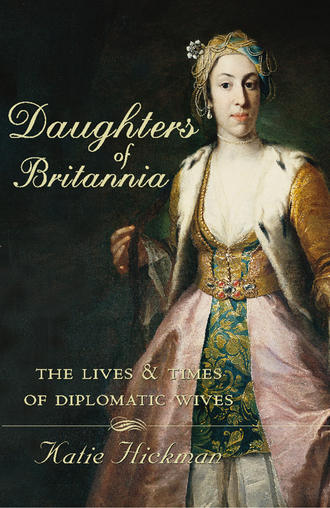 Katie  Hickman. Daughters of Britannia: The Lives and Times of Diplomatic Wives
