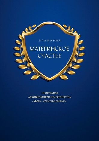 Эльмария. МАТЕРИНСКОЕ СЧАСТЬЕ. ПРОГРАММА ДУХОВНОЙ ВЕРЫ ЧЕЛОВЕЧЕСТВА «МАТЬ – СЧАСТЬЕ ЗЕМЛИ»