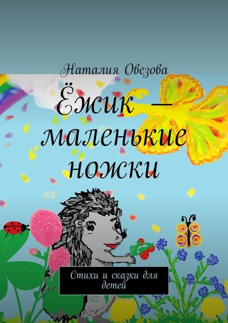 Наталия Овезова. Ёжик – маленькие ножки. Стихи и сказки для детей