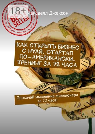 Как открыть бизнес с нуля. Стартап по-американски. Тренинг за 72 часа. Прокачай мышление миллионера за 72 часа!. Максвелл Джексон