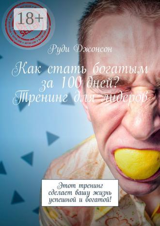Руди Джонсон. Как стать богатым за 100 дней? Тренинг для лидеров. Этот тренинг сделает вашу жизнь успешной и богатой!