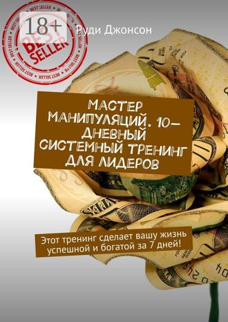 Мастер манипуляций. 10-дневный системный тренинг для лидеров. Этот тренинг сделает вашу жизнь успешной и богатой за 7 дней!. 