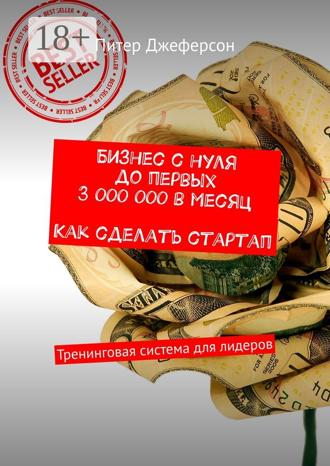 Питер Джеферсон. Бизнес с нуля до первых 3 000 000 в месяц. Как сделать стартап. Тренинговая система для лидеров