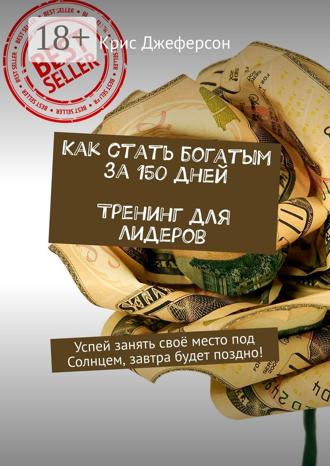 Как стать богатым за 150 дней. Тренинг для лидеров. Успей занять своё место под Солнцем, завтра будет поздно!. 