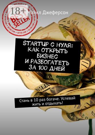 Майкл Джеферсон. StartUp с нуля: как открыть бизнес и разбогатеть за 100 дней. Стань в 10 раз богаче. Успевай жить и отдыхать!