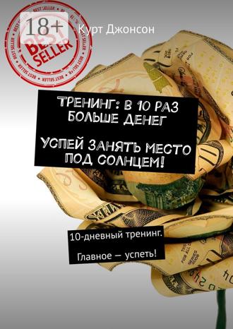 Курт Джонсон. Тренинг: в 10 раз больше денег. Успей занять место под солнцем! 10-дневный тренинг. Главное – успеть!