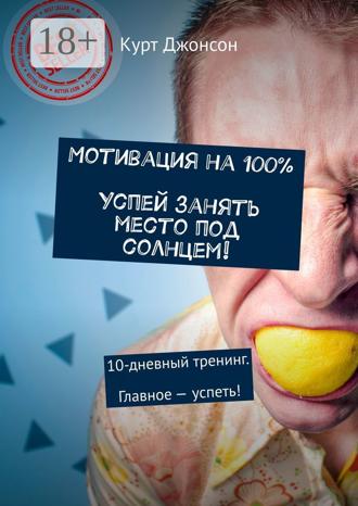 Курт Джонсон. Мотивация на 100%. Успей занять место под солнцем! 10-дневный тренинг. Главное – успеть!