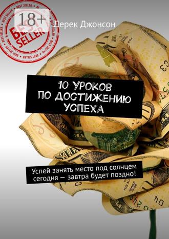 10 уроков по достижению успеха. Успей занять место под солнцем сегодня – завтра будет поздно!. 