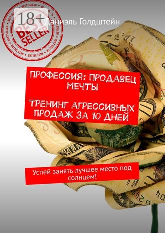 Даниэль Голдштейн. Профессия: продавец мечты. Тренинг агрессивных продаж за 10 дней. Успей занять лучшее место под солнцем!