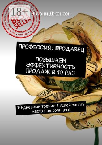 Энтони Джонсон. Профессия: продавец. Повышаем эффективность продаж в 10 раз. 10-дневный тренинг! Успей занять место под солнцем!