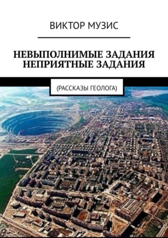Виктор Музис. НЕВЫПОЛНИМЫЕ ЗАДАНИЯ. НЕПРИЯТНЫЕ ЗАДАНИЯ. Рассказы геолога
