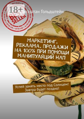 Маркетинг. Реклама. Продажи на 100% при помощи манипуляций НЛП. Успей занять место под Солнцем! Завтра будет поздно!. 