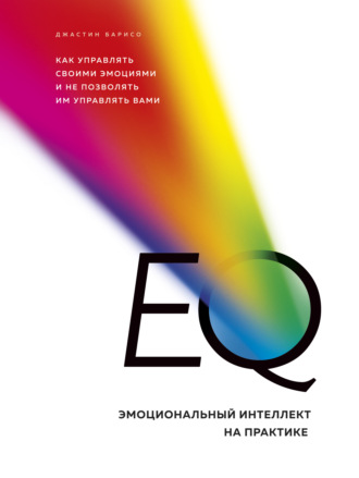 EQ. Эмоциональный интеллект на практике. Как управлять своими эмоциями и не позволять им управлять вами. Джастин Барисо
