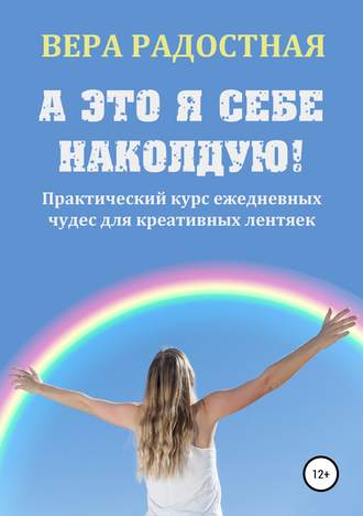 А это я себе наколдую! Практический курс ежедневных чудес для креативных лентяек. Вера Николаевна Радостная