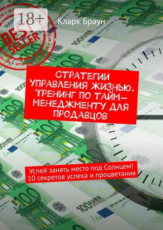 Стратегии управления жизнью. Тренинг по тайм-менеджменту для продавцов. Успей занять место под Солнцем! 10 секретов успеха и процветания. Кларк Браун