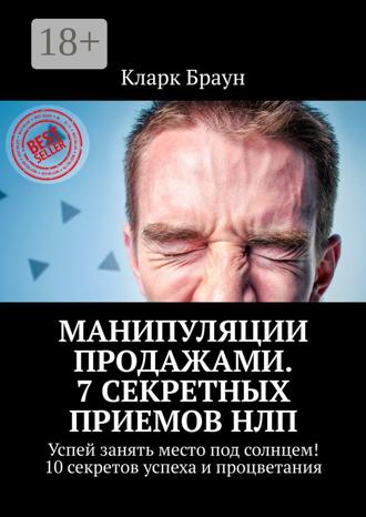 Манипуляции продажами. 7 секретных приемов НЛП. Успей занять место под солнцем! 10 секретов успеха и процветания. Кларк Браун