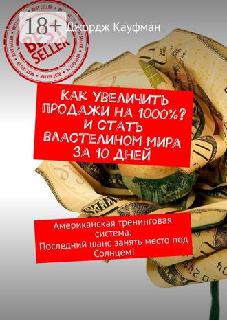Как увеличить продажи на 1000%? И стать властелином мира за 10 дней. Американская тренинговая система. Последний шанс занять место под Солнцем!. 