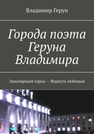 Города поэта Геруна Владимира. Заполярный город – Воркута любимая. 