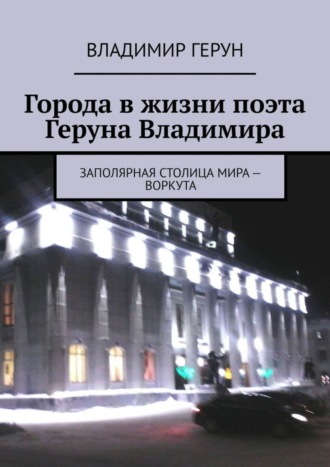 Города в жизни поэта Геруна Владимира. Заполярная столица мира – Воркута. 