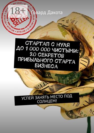 Говард Дакота. Стартап с нуля до 1 000 000 чистыми: 20 секретов прибыльного старта бизнеса. Успей занять место под солнцем!