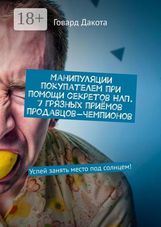 Манипуляции покупателем при помощи секретов НЛП. 7 грязных приёмов продавцов-чемпионов. Успей занять место под солнцем!. 
