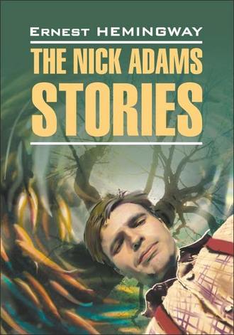 Эрнест Миллер Хемингуэй. The Nick Adams stories / Рассказы Ника Адамса. Книга для чтения на английском языке