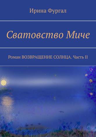 Ирина Фургал. Сватовство Миче. Роман ВОЗВРАЩЕНИЕ СОЛНЦА. Часть II