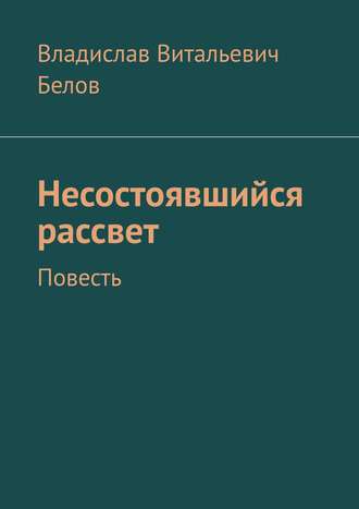 Владислав Витальевич Белов. Несостоявшийся рассвет. Повесть