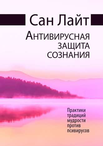 Сан Лайт. Антивирусная защита сознания. Практики традиций мудрости против псивирусов