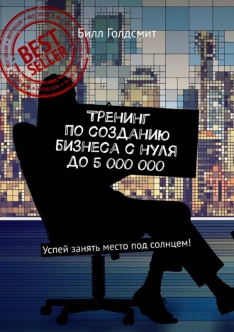 Билл Голдсмит. Тренинг по созданию бизнеса с нуля до 5 000 000. Успей занять место под солнцем!