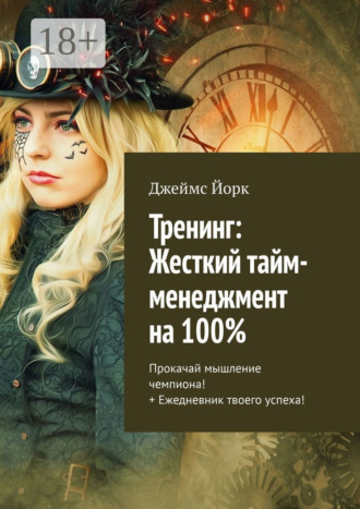 Джеймс Йорк. Тренинг: Жесткий тайм-менеджмент на 100%. Прокачай мышление чемпиона! + Ежедневник твоего успеха!
