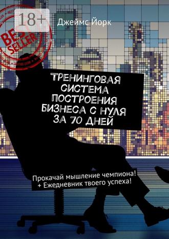 Джеймс Йорк. Тренинговая система построения бизнеса с нуля за 70 дней. Прокачай мышление чемпиона! + Ежедневник твоего успеха!