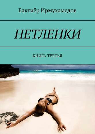 Бахтиёр Ирмухамедов. НЕТЛЕНКИ. КНИГА ТРЕТЬЯ