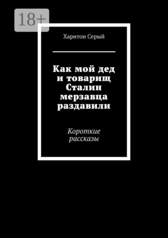 Харитон Серый. Как мой дед и товарищ Сталин мерзавца раздавили. Короткие рассказы