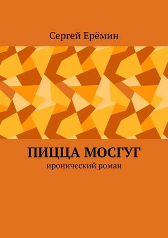 Сергей Викторович Ерёмин. Пицца МОСГУГ. Иронический роман