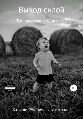 Выход силой. Три рассказа и одна пьеса. В цикле «Ученическая тетрадь». 