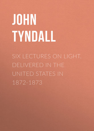 John Tyndall. Six Lectures on Light. Delivered In The United States In 1872-1873