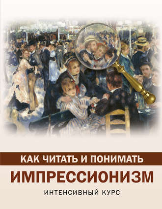 Как читать и понимать импрессионизм. Интенсивный курс. 