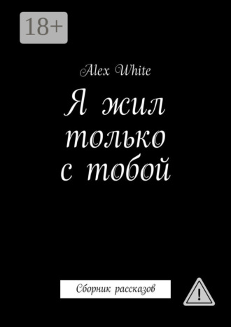 Я жил только с тобой. Сборник рассказов. Alex White