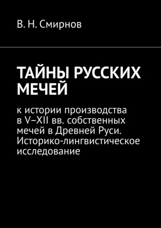 ТАЙНЫ РУССКИХ МЕЧЕЙ. К истории производства в V–XII вв. собственных мечей в Древней Руси. Историко-лингвистическое исследование. 