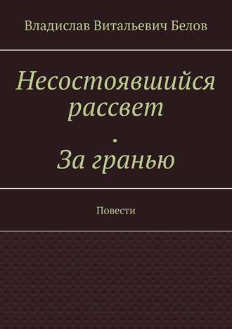 Владислав Витальевич Белов. Несостоявшийся рассвет. За гранью. Повести