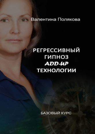 Валентина Полякова. Регрессивный гипноз Add-Up технологии. Базовый курс